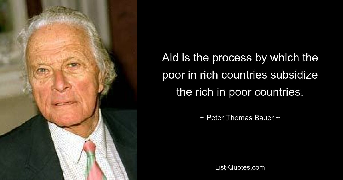 Aid is the process by which the poor in rich countries subsidize the rich in poor countries. — © Peter Thomas Bauer