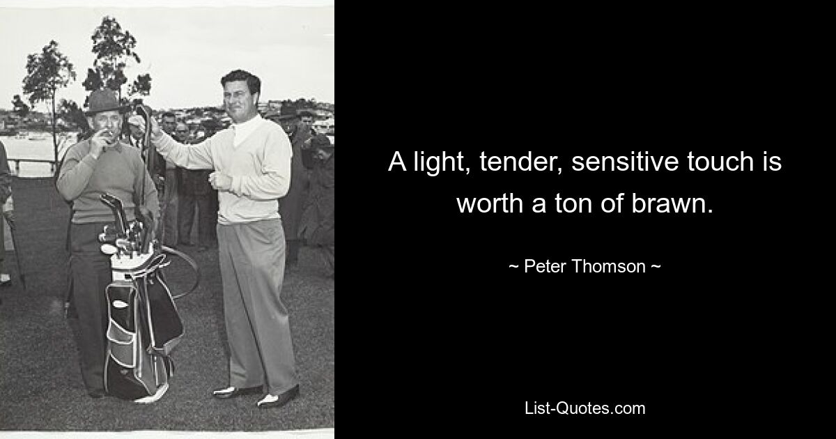 A light, tender, sensitive touch is worth a ton of brawn. — © Peter Thomson