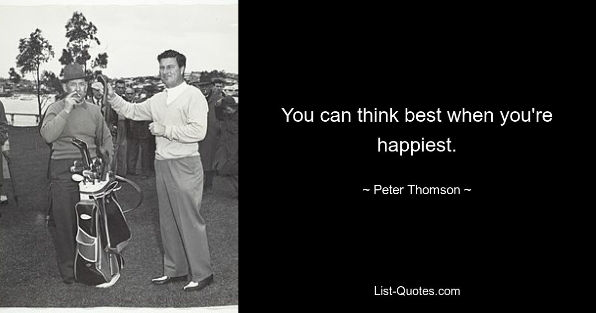 You can think best when you're happiest. — © Peter Thomson