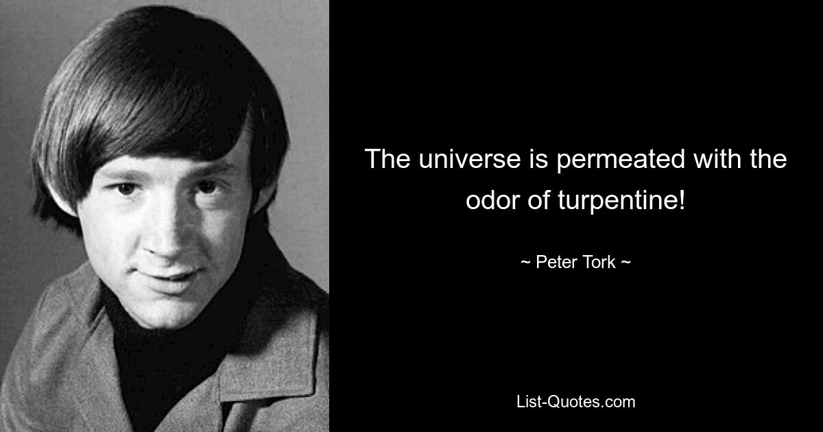 The universe is permeated with the odor of turpentine! — © Peter Tork