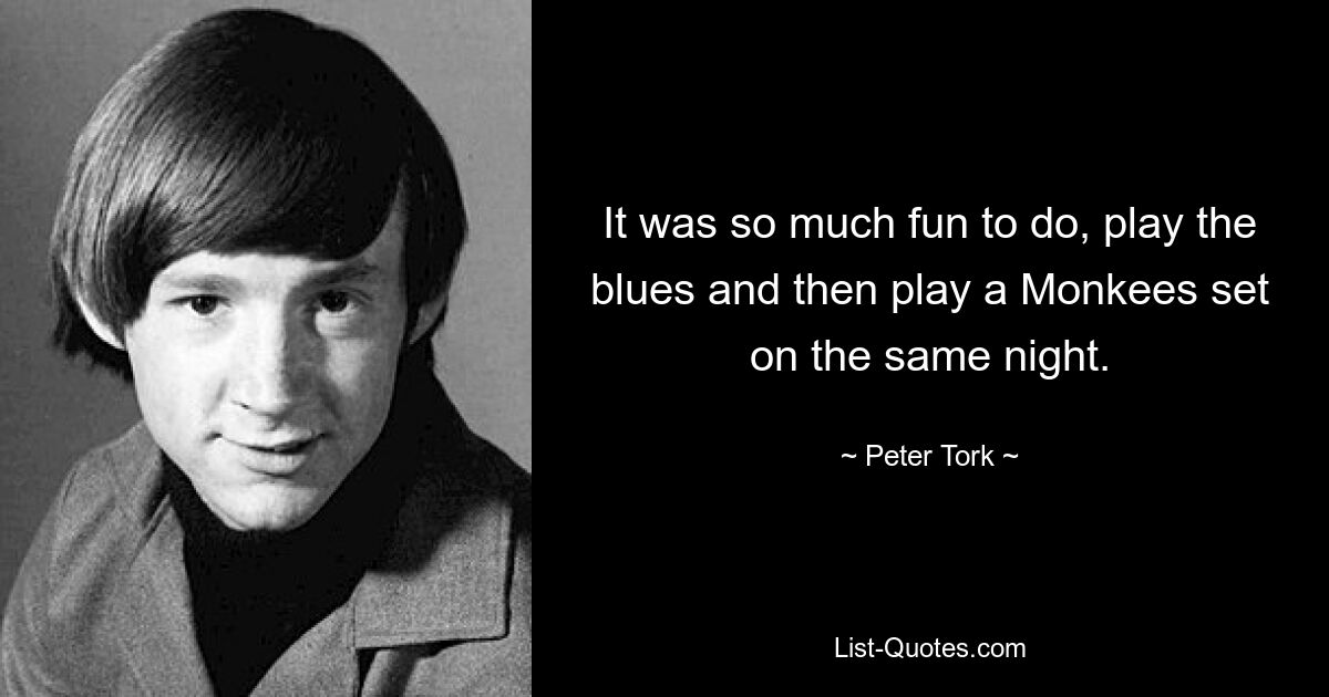 It was so much fun to do, play the blues and then play a Monkees set on the same night. — © Peter Tork