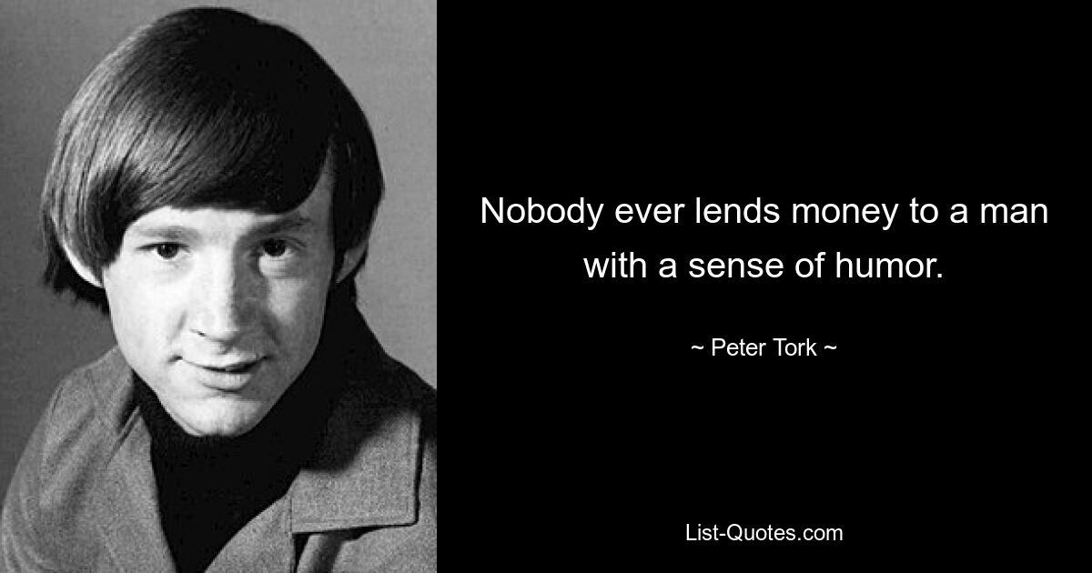 Nobody ever lends money to a man with a sense of humor. — © Peter Tork