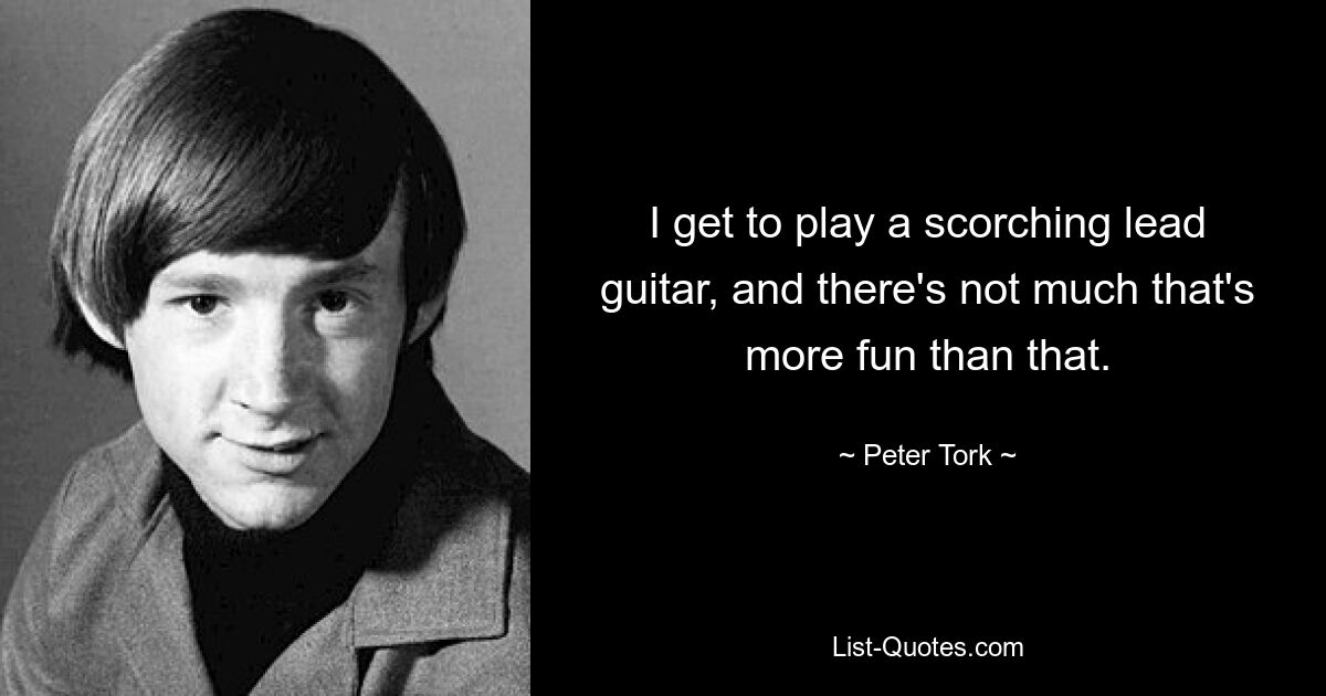 I get to play a scorching lead guitar, and there's not much that's more fun than that. — © Peter Tork