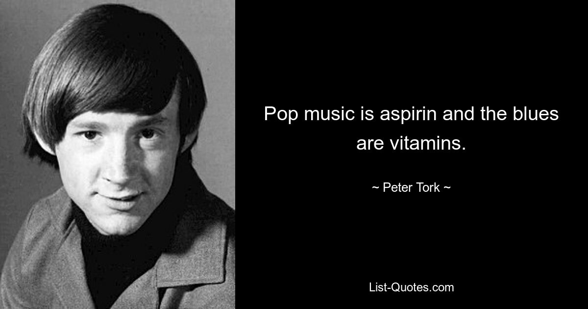 Pop music is aspirin and the blues are vitamins. — © Peter Tork