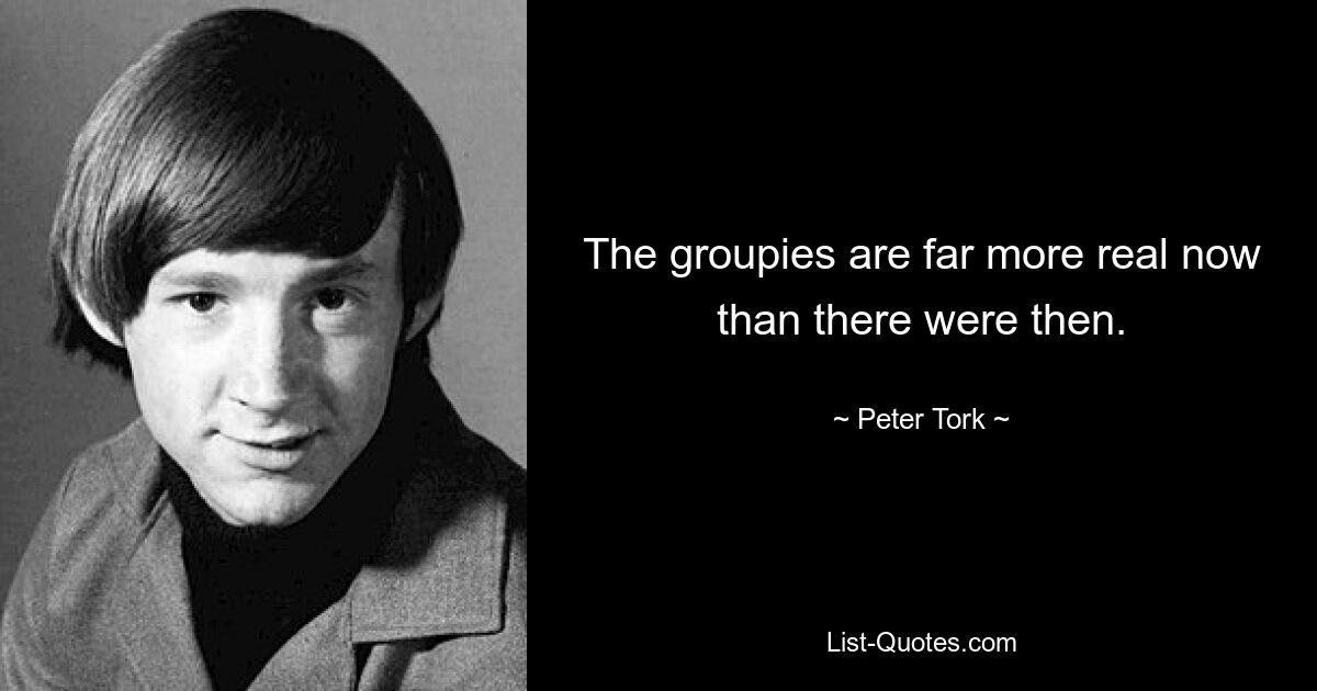 The groupies are far more real now than there were then. — © Peter Tork