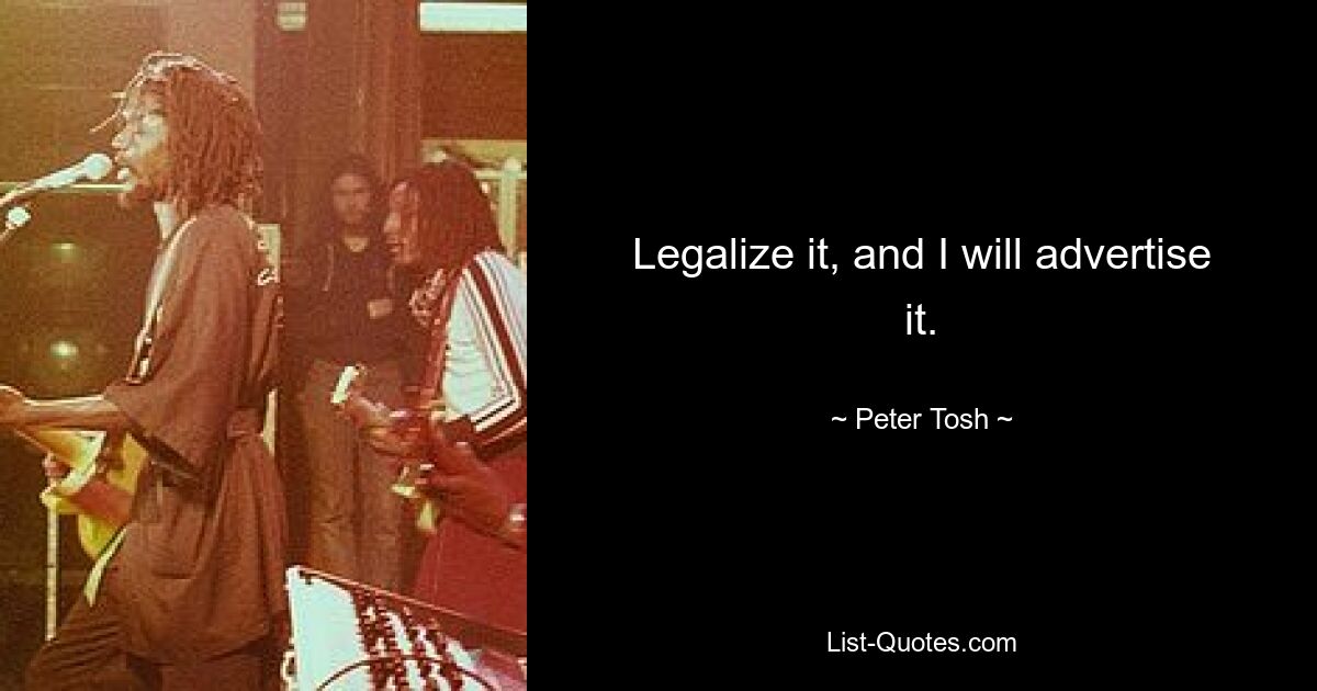 Legalize it, and I will advertise it. — © Peter Tosh