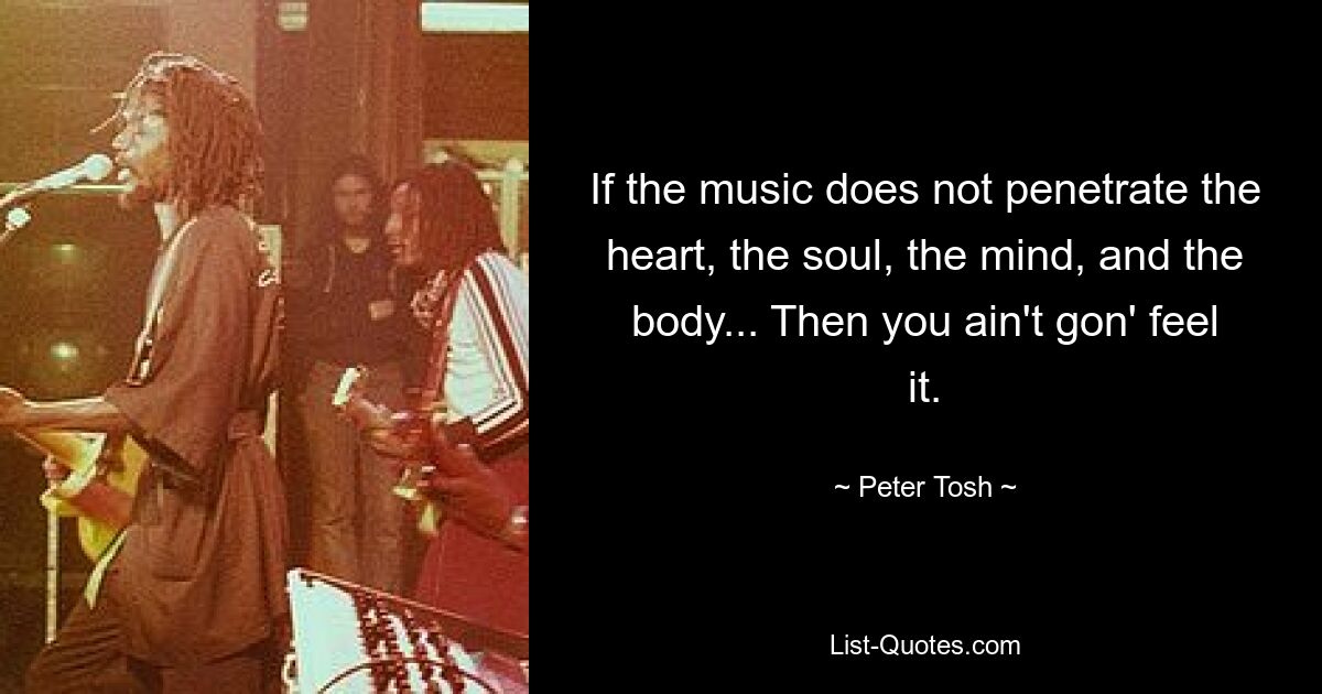 If the music does not penetrate the heart, the soul, the mind, and the body... Then you ain't gon' feel it. — © Peter Tosh