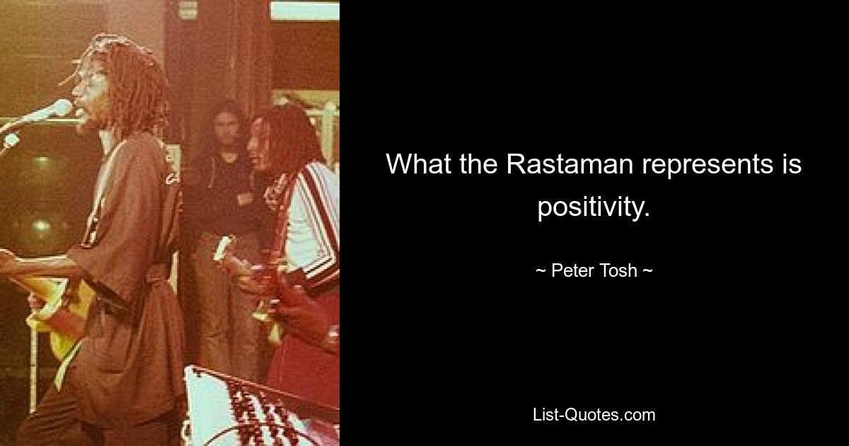 What the Rastaman represents is positivity. — © Peter Tosh