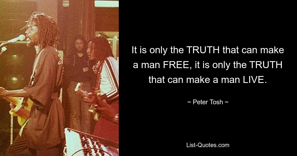 It is only the TRUTH that can make a man FREE, it is only the TRUTH that can make a man LIVE. — © Peter Tosh