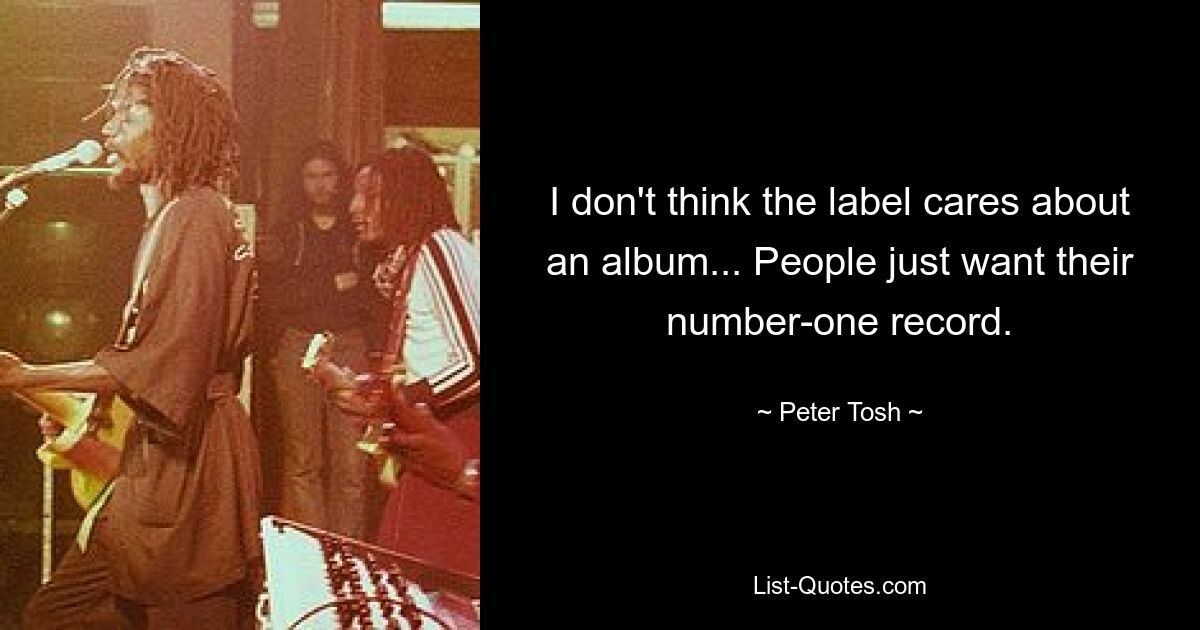 I don't think the label cares about an album... People just want their number-one record. — © Peter Tosh