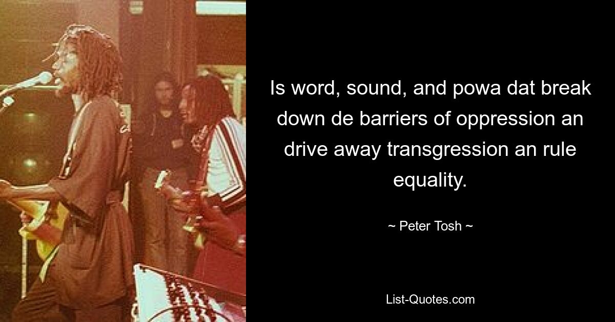 Is word, sound, and powa dat break down de barriers of oppression an drive away transgression an rule equality. — © Peter Tosh