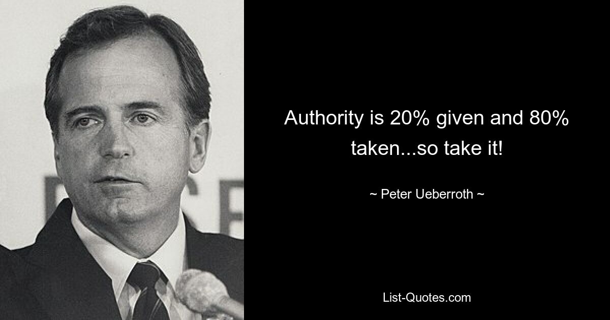 Authority is 20% given and 80% taken...so take it! — © Peter Ueberroth