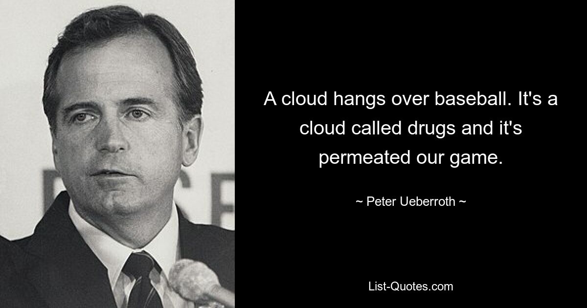 A cloud hangs over baseball. It's a cloud called drugs and it's permeated our game. — © Peter Ueberroth