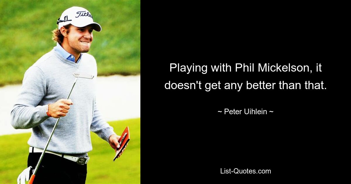 Playing with Phil Mickelson, it doesn't get any better than that. — © Peter Uihlein