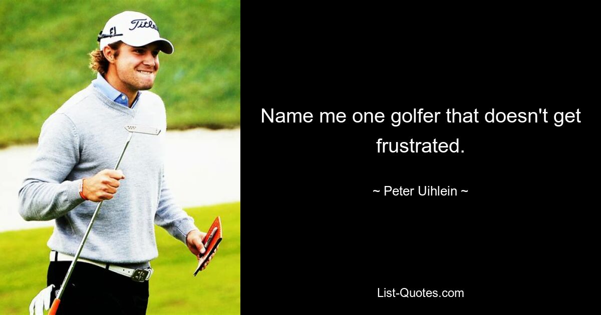 Name me one golfer that doesn't get frustrated. — © Peter Uihlein