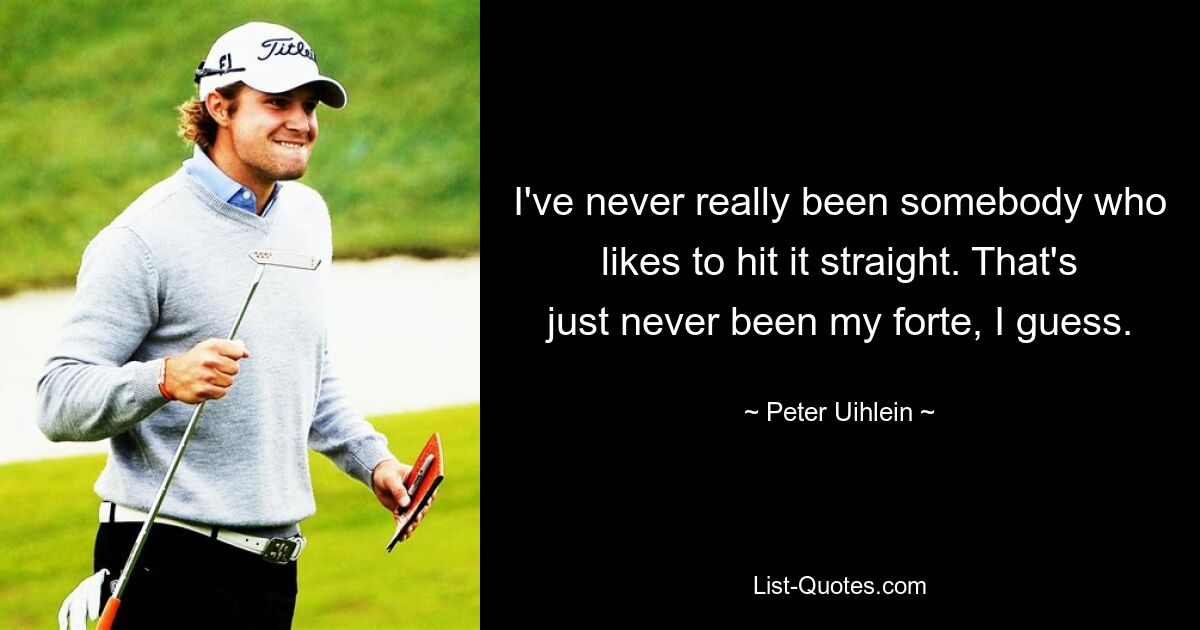 I've never really been somebody who likes to hit it straight. That's just never been my forte, I guess. — © Peter Uihlein