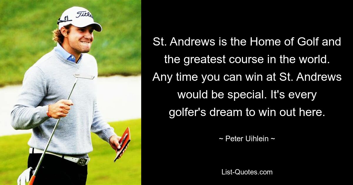 St. Andrews is the Home of Golf and the greatest course in the world. Any time you can win at St. Andrews would be special. It's every golfer's dream to win out here. — © Peter Uihlein