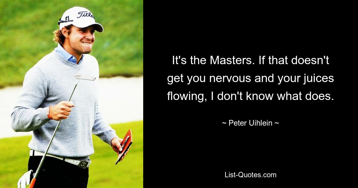 It's the Masters. If that doesn't get you nervous and your juices flowing, I don't know what does. — © Peter Uihlein