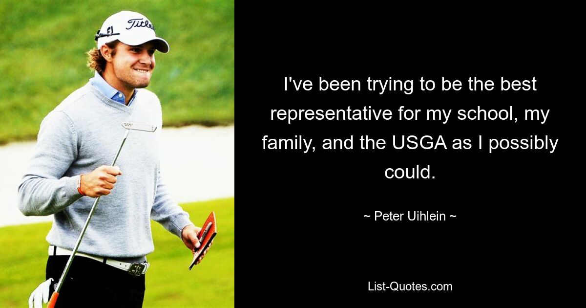 I've been trying to be the best representative for my school, my family, and the USGA as I possibly could. — © Peter Uihlein