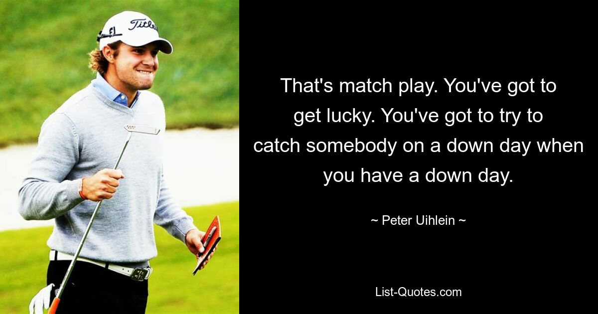 That's match play. You've got to get lucky. You've got to try to catch somebody on a down day when you have a down day. — © Peter Uihlein