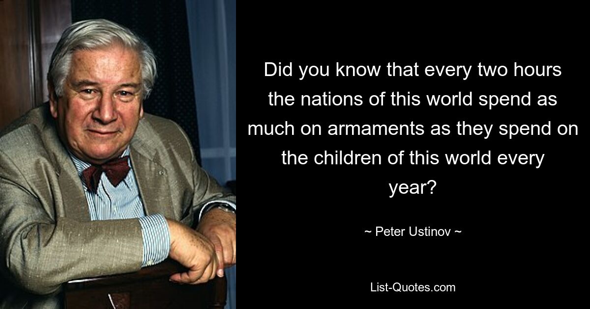 Знаете ли вы, что каждые два часа народы этого мира тратят на вооружение столько же, сколько ежегодно тратят на детей этого мира? — © Питер Устинов 