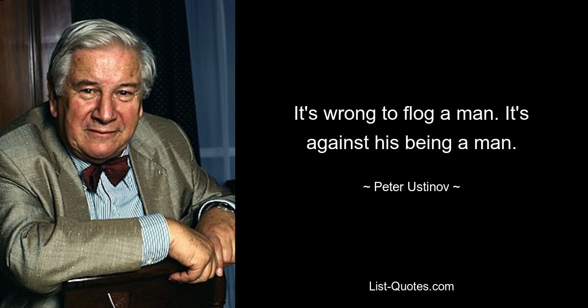 It's wrong to flog a man. It's against his being a man. — © Peter Ustinov