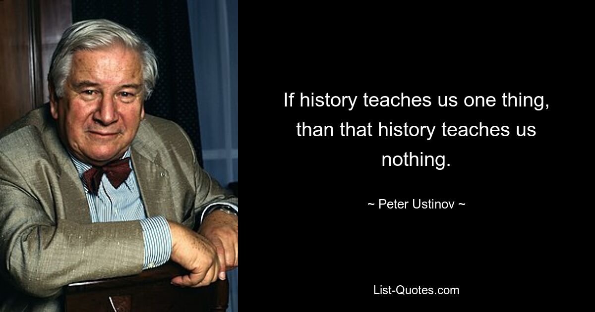 If history teaches us one thing, than that history teaches us nothing. — © Peter Ustinov