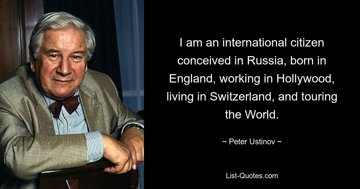 I am an international citizen conceived in Russia, born in England, working in Hollywood, living in Switzerland, and touring the World. — © Peter Ustinov