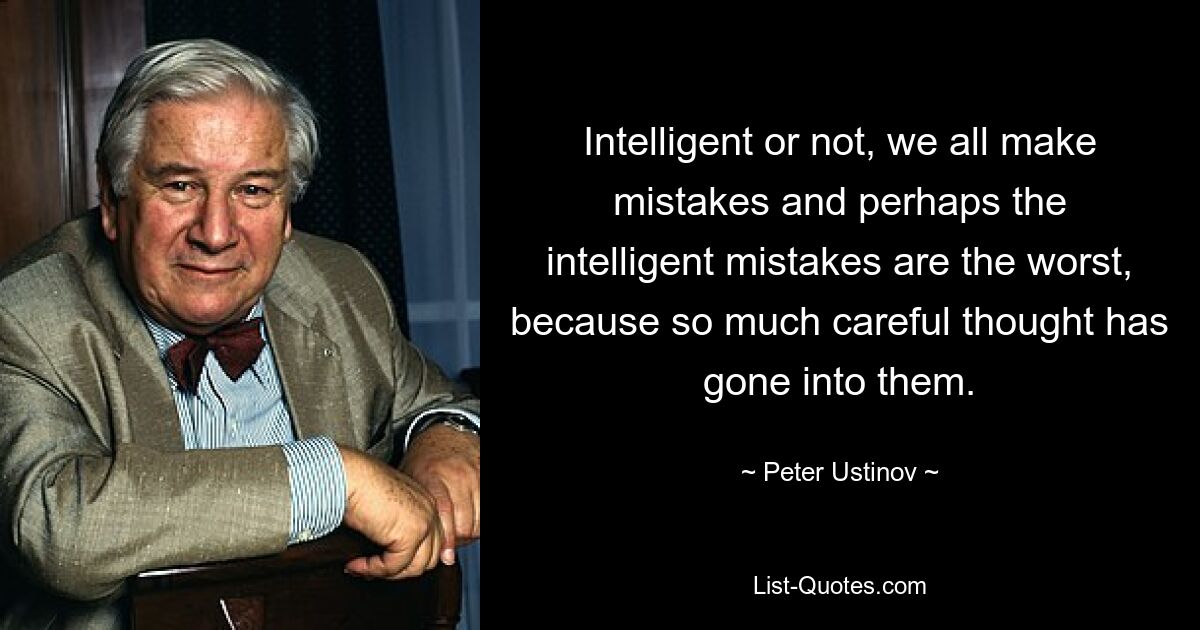 Intelligent or not, we all make mistakes and perhaps the intelligent mistakes are the worst, because so much careful thought has gone into them. — © Peter Ustinov