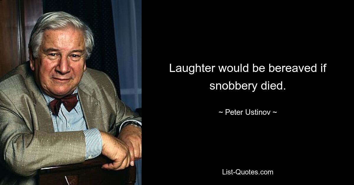 Laughter would be bereaved if snobbery died. — © Peter Ustinov