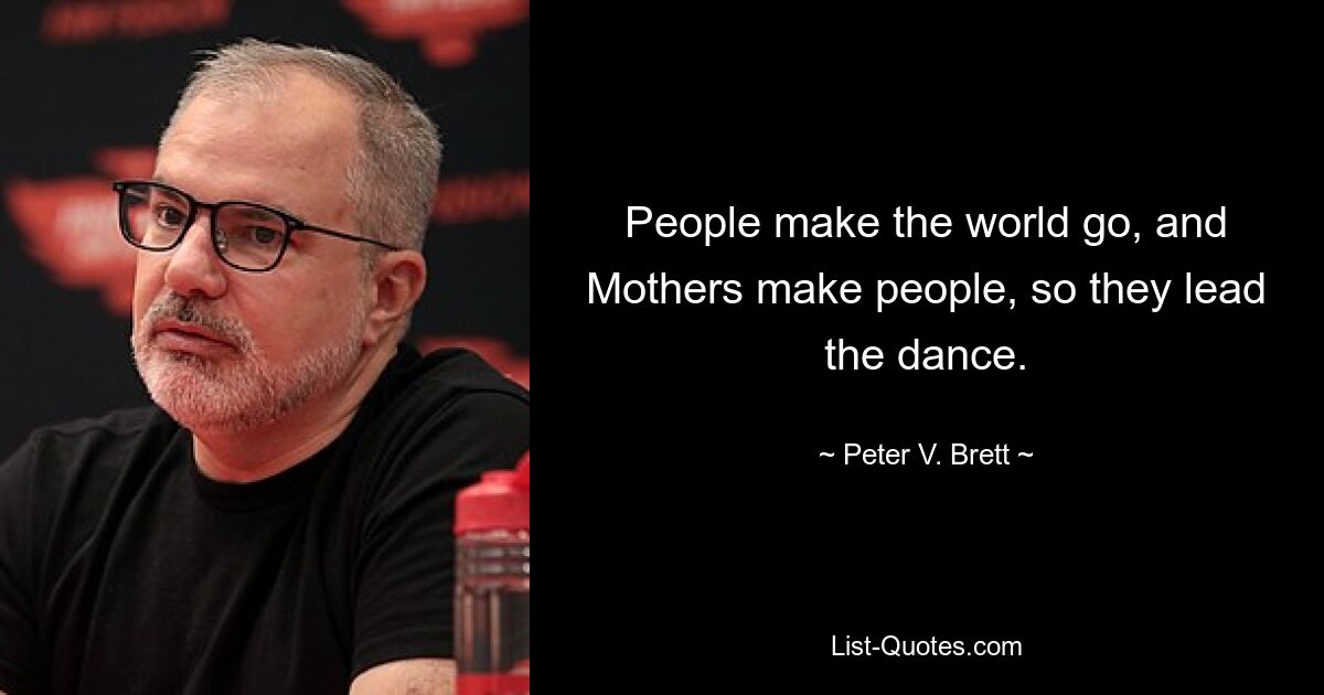 People make the world go, and Mothers make people, so they lead the dance. — © Peter V. Brett