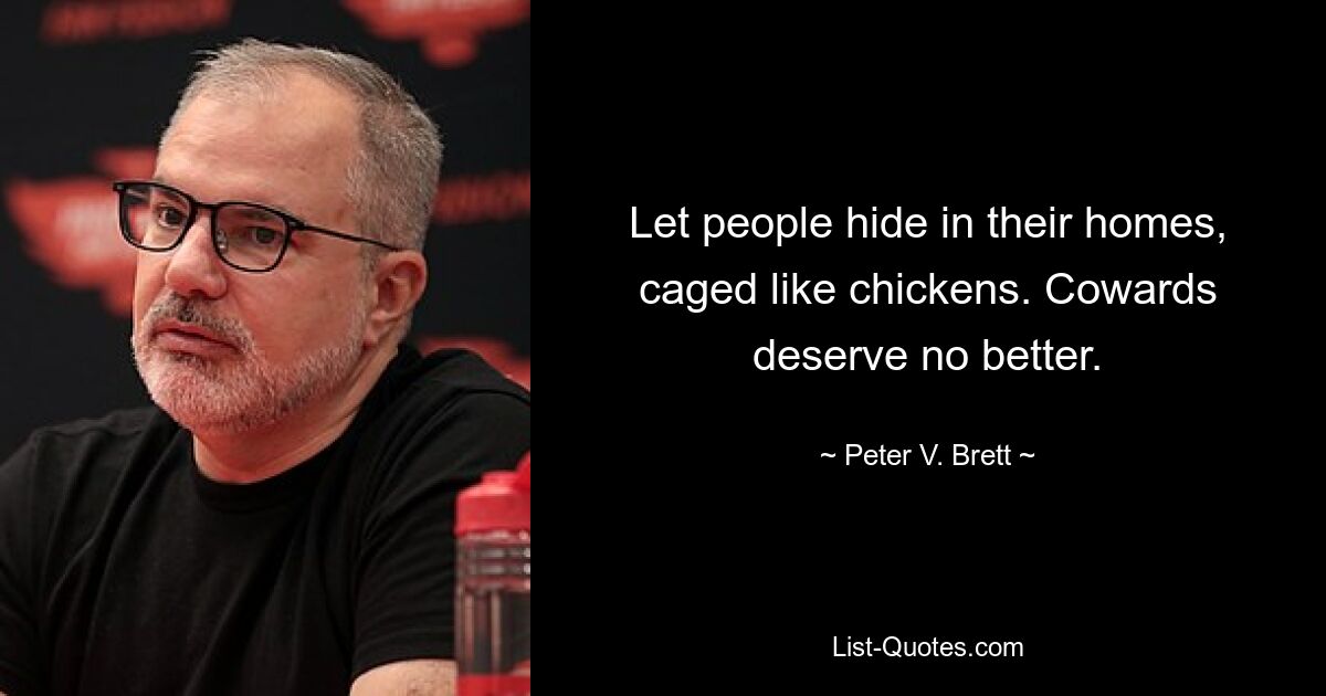 Let people hide in their homes, caged like chickens. Cowards deserve no better. — © Peter V. Brett