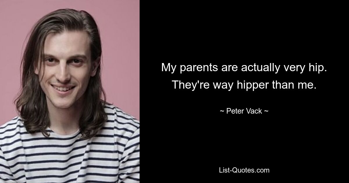 My parents are actually very hip. They're way hipper than me. — © Peter Vack