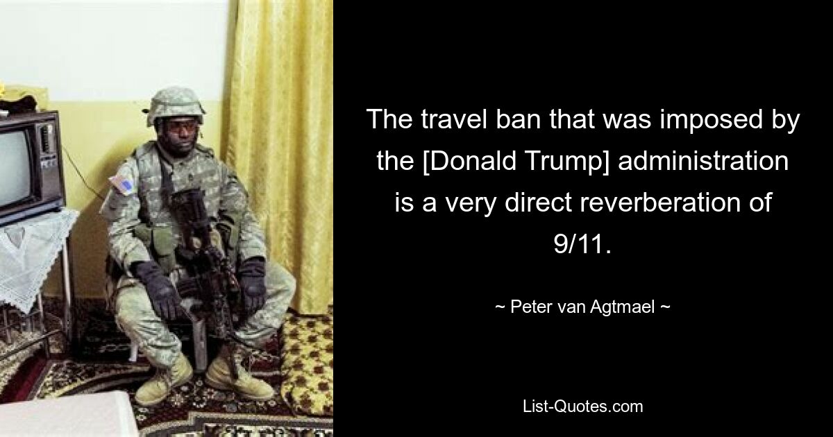 The travel ban that was imposed by the [Donald Trump] administration is a very direct reverberation of 9/11. — © Peter van Agtmael