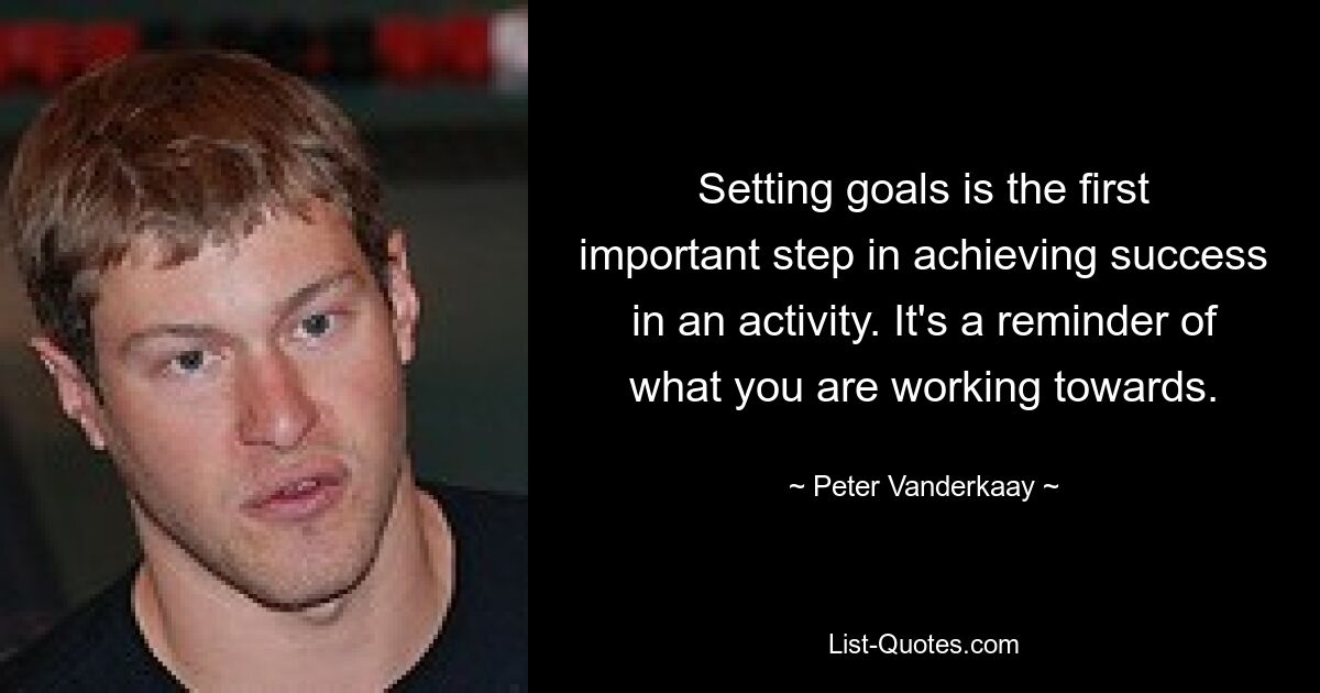 Setting goals is the first important step in achieving success in an activity. It's a reminder of what you are working towards. — © Peter Vanderkaay