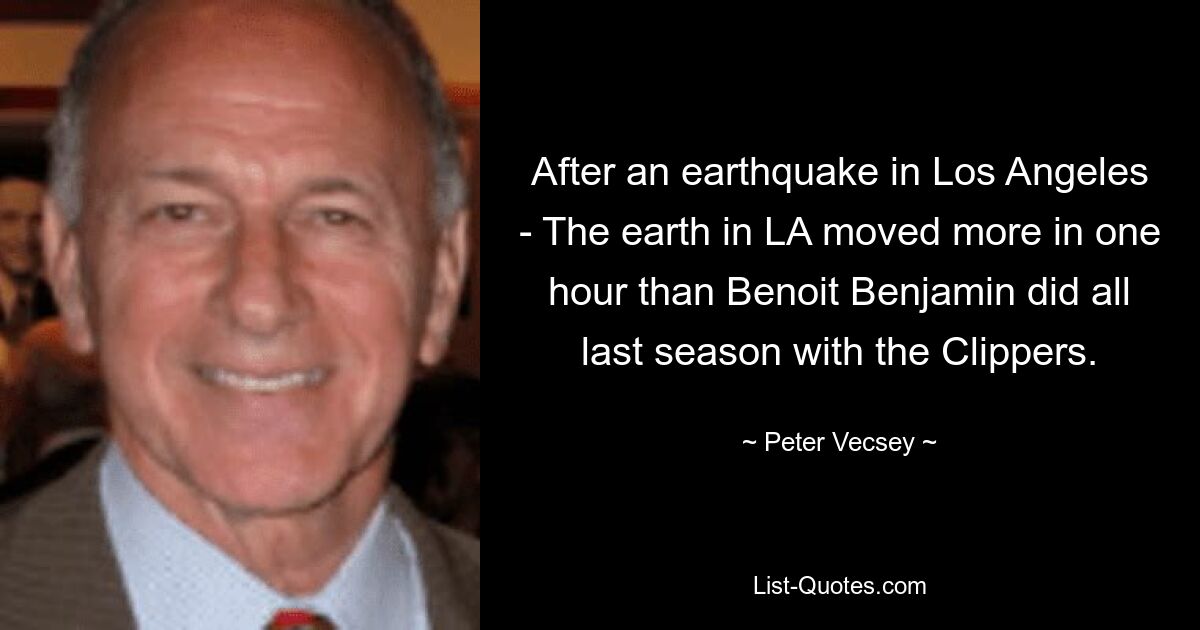 After an earthquake in Los Angeles - The earth in LA moved more in one hour than Benoit Benjamin did all last season with the Clippers. — © Peter Vecsey