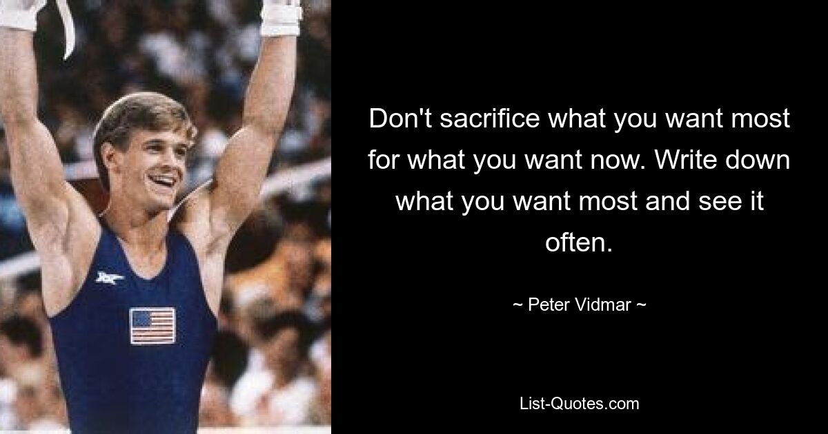 Don't sacrifice what you want most for what you want now. Write down what you want most and see it often. — © Peter Vidmar