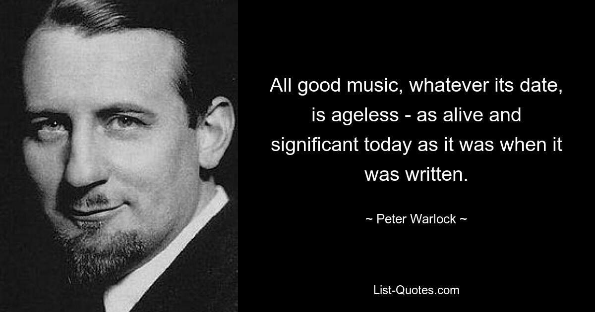 All good music, whatever its date, is ageless - as alive and significant today as it was when it was written. — © Peter Warlock