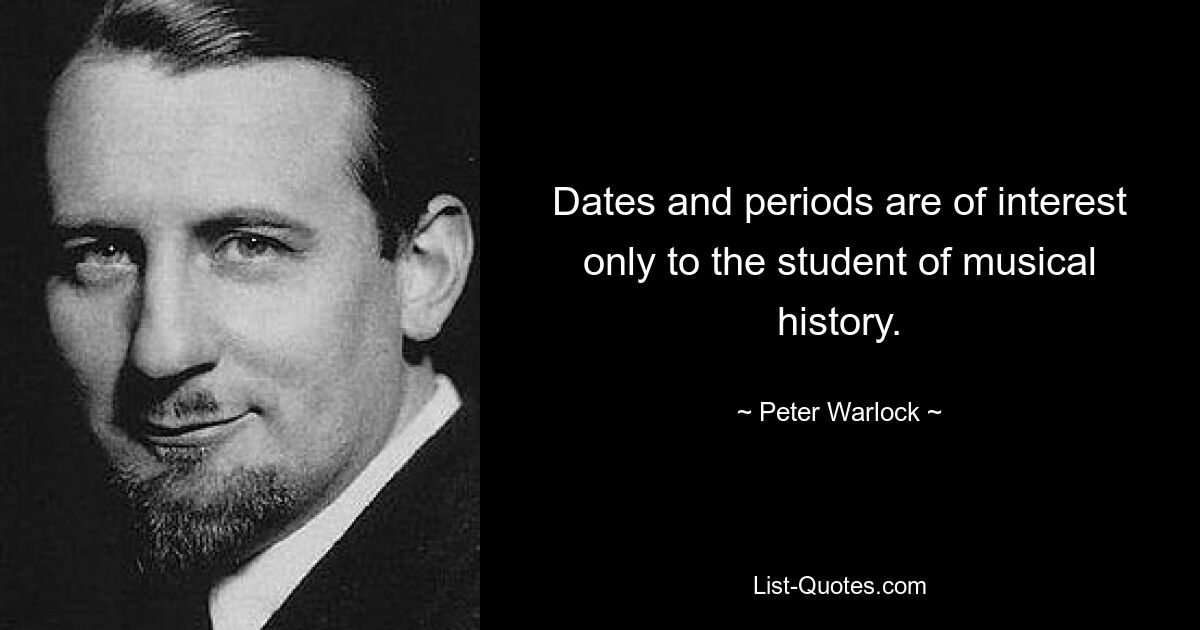 Dates and periods are of interest only to the student of musical history. — © Peter Warlock