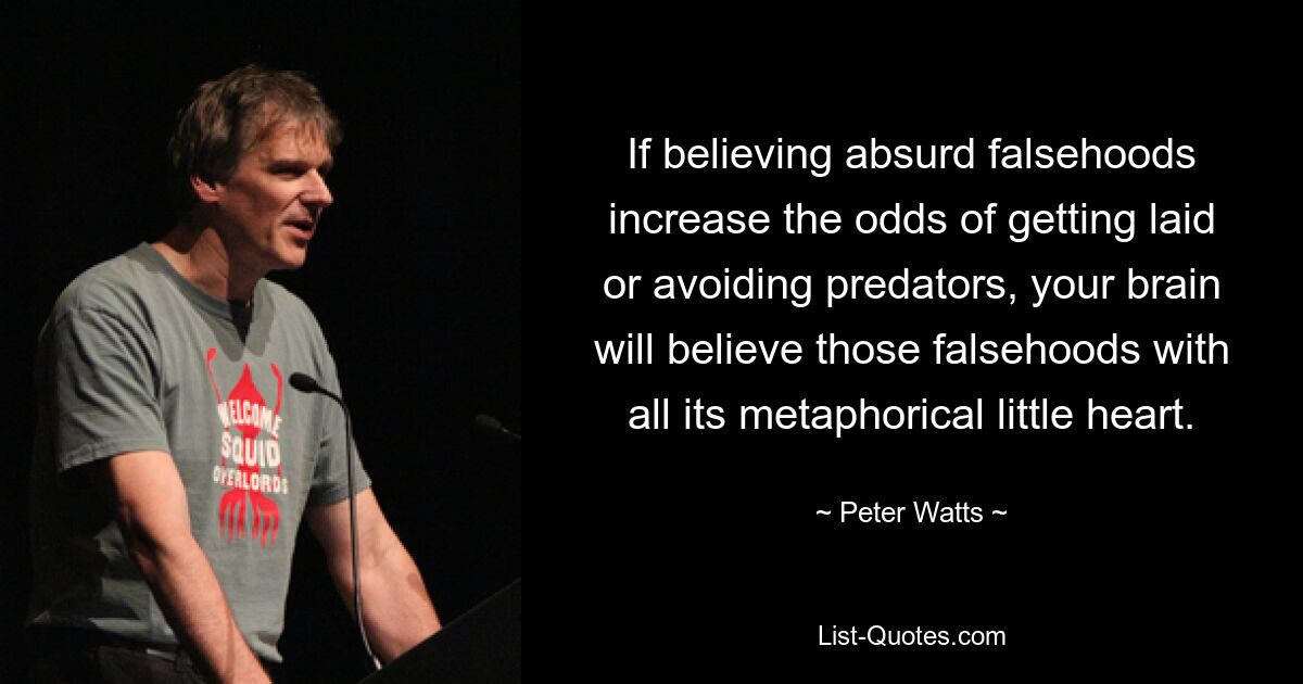 If believing absurd falsehoods increase the odds of getting laid or avoiding predators, your brain will believe those falsehoods with all its metaphorical little heart. — © Peter Watts