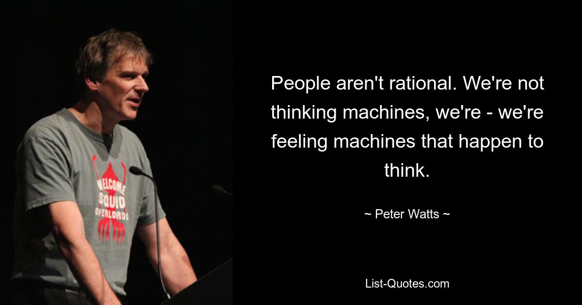 People aren't rational. We're not thinking machines, we're - we're feeling machines that happen to think. — © Peter Watts