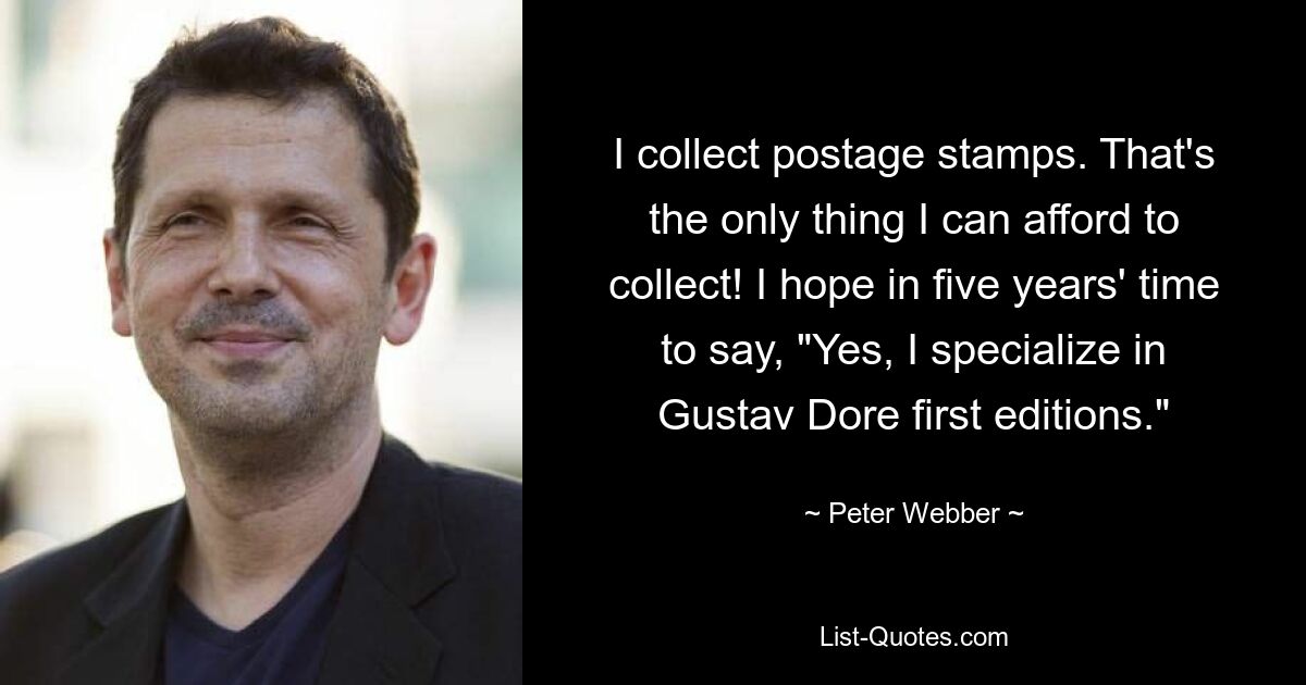 I collect postage stamps. That's the only thing I can afford to collect! I hope in five years' time to say, "Yes, I specialize in Gustav Dore first editions." — © Peter Webber