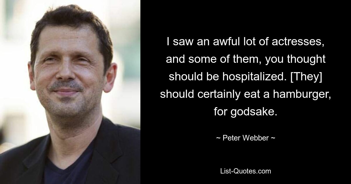 I saw an awful lot of actresses, and some of them, you thought should be hospitalized. [They] should certainly eat a hamburger, for godsake. — © Peter Webber