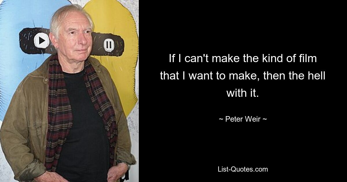 If I can't make the kind of film that I want to make, then the hell with it. — © Peter Weir