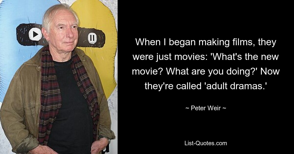 When I began making films, they were just movies: 'What's the new movie? What are you doing?' Now they're called 'adult dramas.' — © Peter Weir