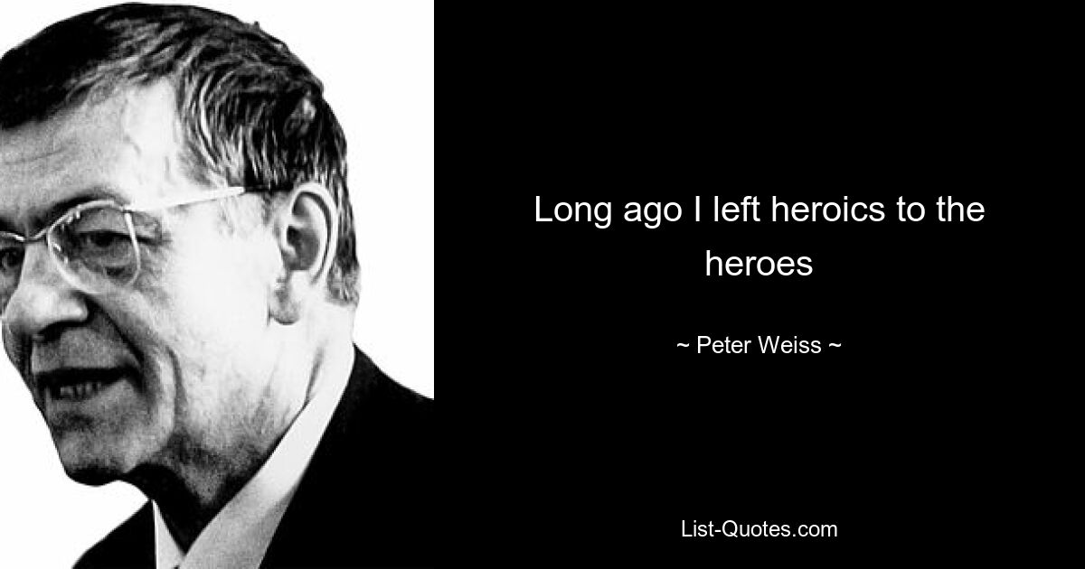 Long ago I left heroics to the heroes — © Peter Weiss