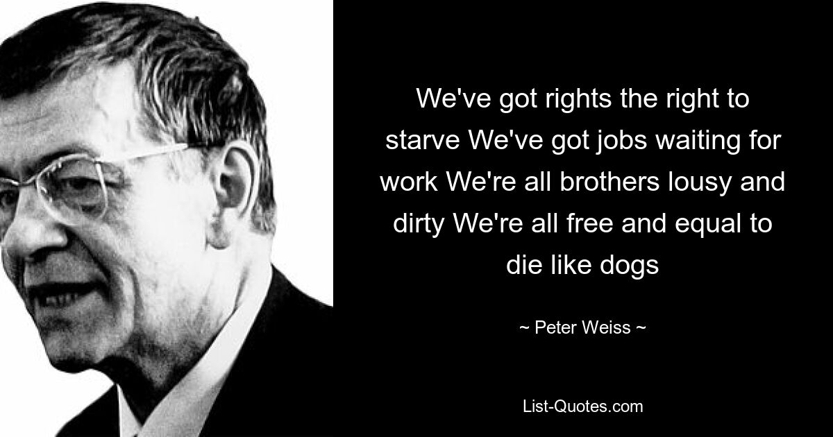 We've got rights the right to starve We've got jobs waiting for work We're all brothers lousy and dirty We're all free and equal to die like dogs — © Peter Weiss