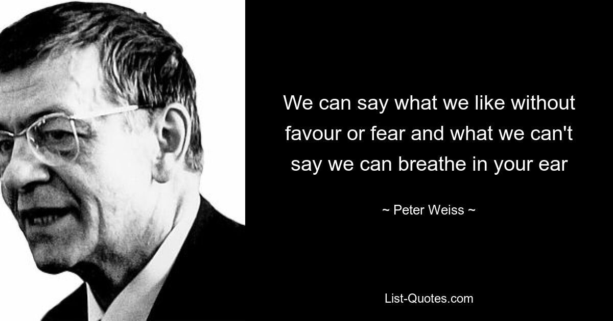 We can say what we like without favour or fear and what we can't say we can breathe in your ear — © Peter Weiss