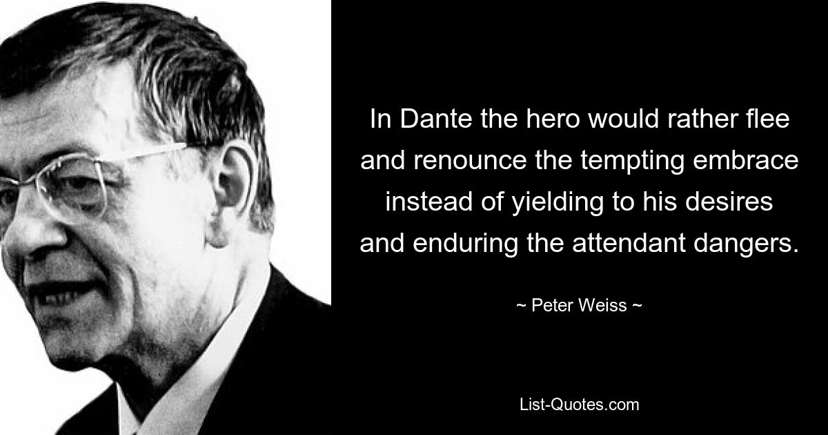 In Dante the hero would rather flee and renounce the tempting embrace instead of yielding to his desires and enduring the attendant dangers. — © Peter Weiss