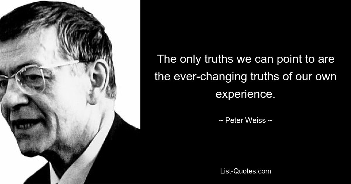 The only truths we can point to are the ever-changing truths of our own experience. — © Peter Weiss